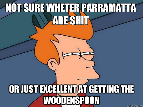 not sure wheter parramatta are shit Or just excellent at getting the woodenspoon - not sure wheter parramatta are shit Or just excellent at getting the woodenspoon  Futurama Fry