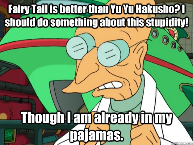 Fairy Tail is better than Yu Yu Hakusho? I should do something about this stupidity! Though I am already in my pajamas. - Fairy Tail is better than Yu Yu Hakusho? I should do something about this stupidity! Though I am already in my pajamas.  I am already in my pajamas