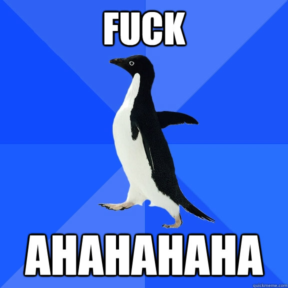 fuck  ahahahaha  Socially Awkward Penguin