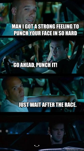 man i got a strong feeling to punch your face in so hard go ahead, punch it! just wait after the race. ._.  Fast and Furious