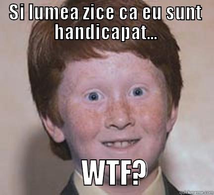 SI LUMEA ZICE CA EU SUNT HANDICAPAT...               WTF?           Over Confident Ginger