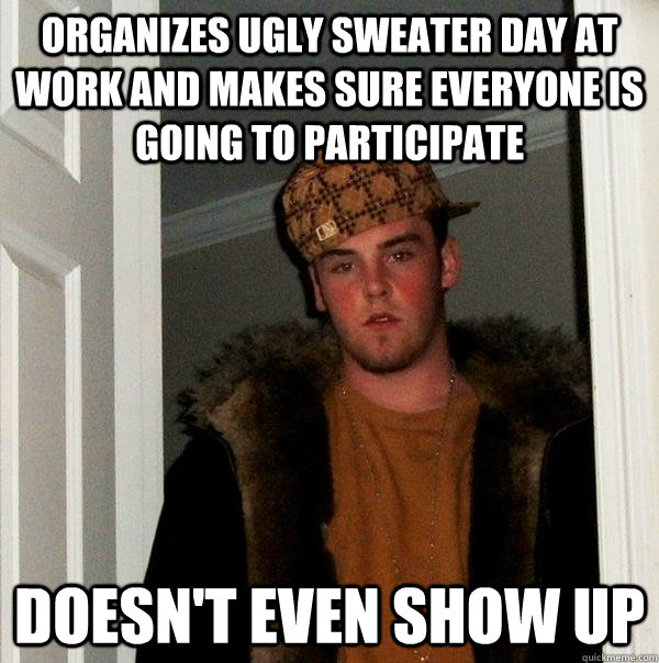 Organizes Ugly sweater day at work and makes sure everyone is going to participate Doesn't even show up  Scumbag Steve