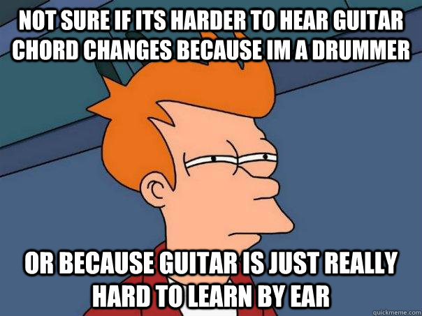 Not sure if its harder to hear guitar chord changes because im a drummer Or because guitar is just really hard to learn by ear - Not sure if its harder to hear guitar chord changes because im a drummer Or because guitar is just really hard to learn by ear  Futurama Fry