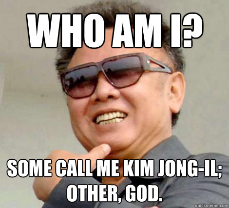 Who am I? Some call me Kim Jong-il; other, God.  Kim Jong-il
