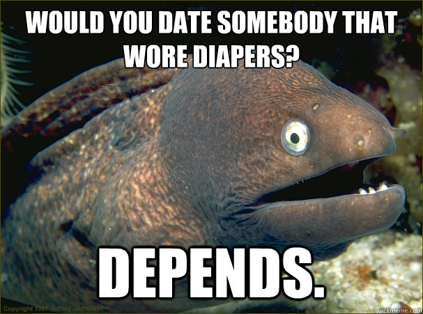 Would you date somebody that wore diapers? Depends.  Bad Joke Eel