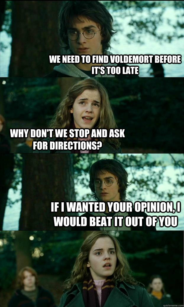 We need to find voldemort before it's too late why don't we stop and ask for directions? If i wanted your opinion, i would beat it out of you  Horny Harry