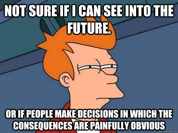 Not sure if I can see into the future. Or if people make decisions in which the consequences are painfully obvious  Futurama Fry