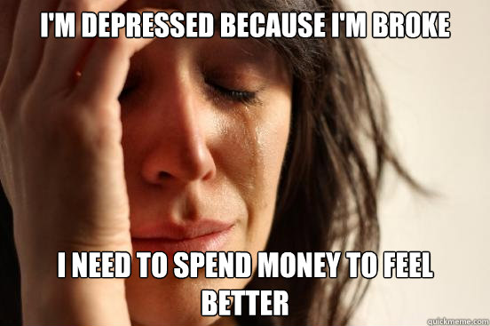 I'm depressed because I'm broke I need to spend money to feel better  First World Problems