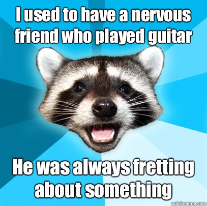 I used to have a nervous friend who played guitar He was always fretting about something - I used to have a nervous friend who played guitar He was always fretting about something  Lame Pun Coon