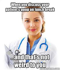 When you discuss your patient's poop on lunch break ...and that's not weird to you - When you discuss your patient's poop on lunch break ...and that's not weird to you  School Nurse