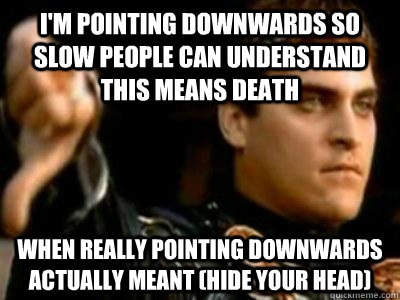 I'm pointing downwards so slow people can understand this means death when really pointing downwards actually meant (hide your head)  Downvoting Roman