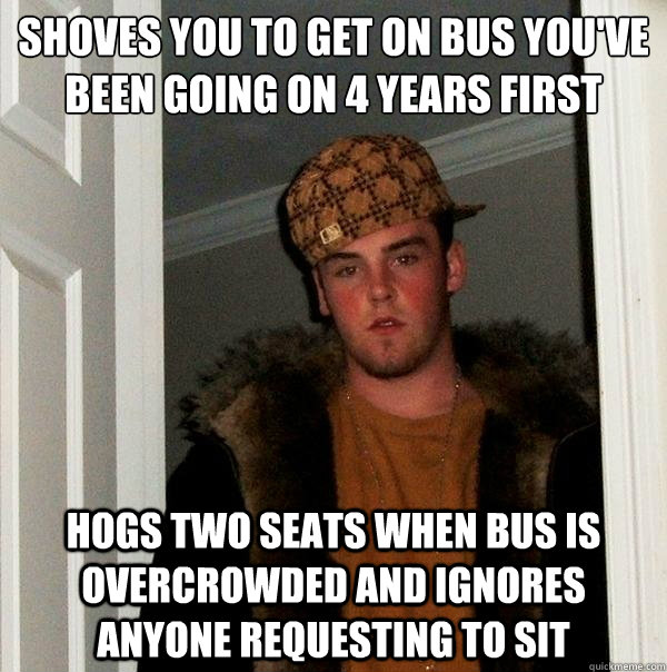 Shoves you to get on bus you've been going on 4 years first Hogs two seats when bus is overcrowded and ignores anyone requesting to sit  Scumbag Steve