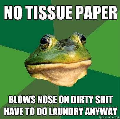 no tissue paper  blows nose on dirty shit
have to do laundry anywAY  Foul Bachelor Frog