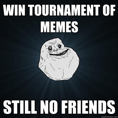 Win tournament of memes Still no friends  Forever Alone