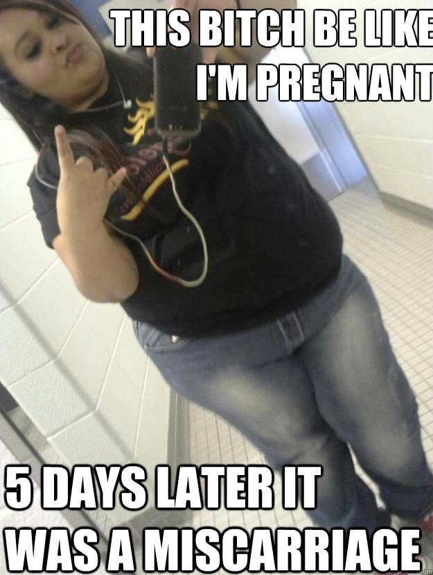 this bitch be like i'm pregnant  5 days later it was a miscarriage  pregnant