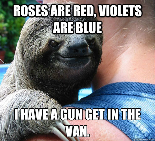 Roses are Red, Violets are blue I have a gun get in the van. 
  Suspiciously Evil Sloth