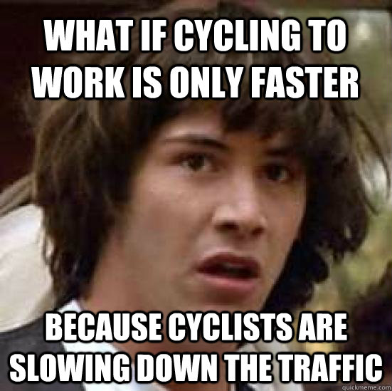 what if cycling to work is only faster because cyclists are slowing down the traffic  conspiracy keanu