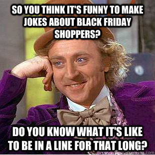 So you think it's funny to make jokes about black friday shoppers? do you know what it's like to be in a line for that long? - So you think it's funny to make jokes about black friday shoppers? do you know what it's like to be in a line for that long?  Condescending Wonka