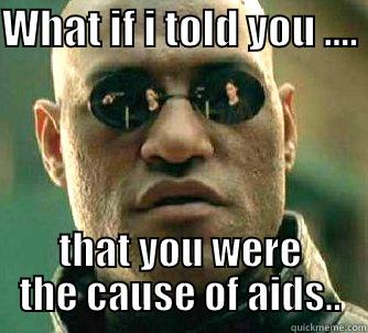 Whatif i told you.... - WHAT IF I TOLD YOU ....  THAT YOU WERE THE CAUSE OF AIDS.. Matrix Morpheus