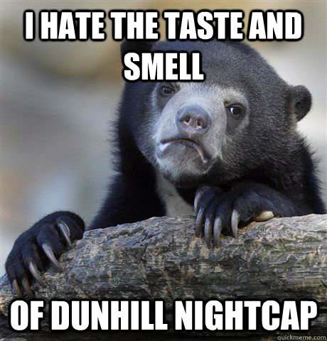 I hate the taste and smell Of dunhill nightcap  Confession Bear