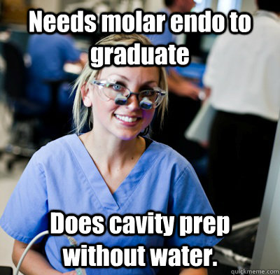 Needs molar endo to graduate Does cavity prep without water.   overworked dental student