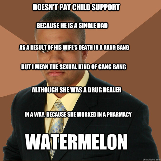 doesn't pay child support because he is a single dad as a result of his wife's death in a gang bang but i mean the sexual kind of gang bang although she was a drug dealer in a way, because she worked in a pharmacy watermelon  Successful Black Man