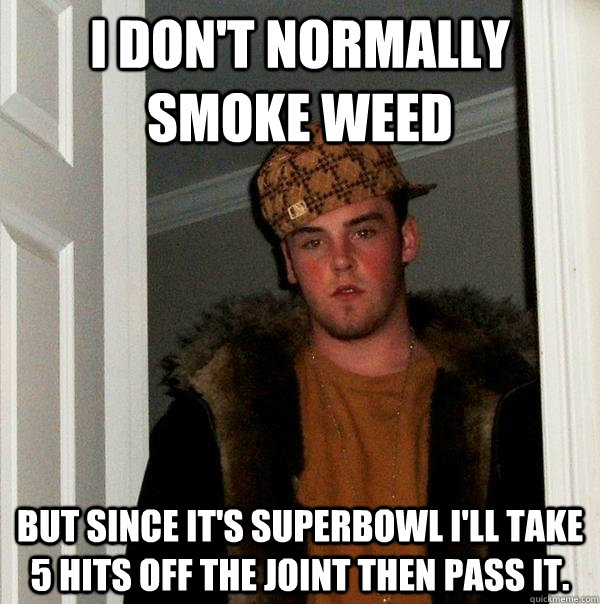 I don't normally smoke weed But since it's superbowl I'll take 5 hits off the joint then pass it. - I don't normally smoke weed But since it's superbowl I'll take 5 hits off the joint then pass it.  Scumbag Steve