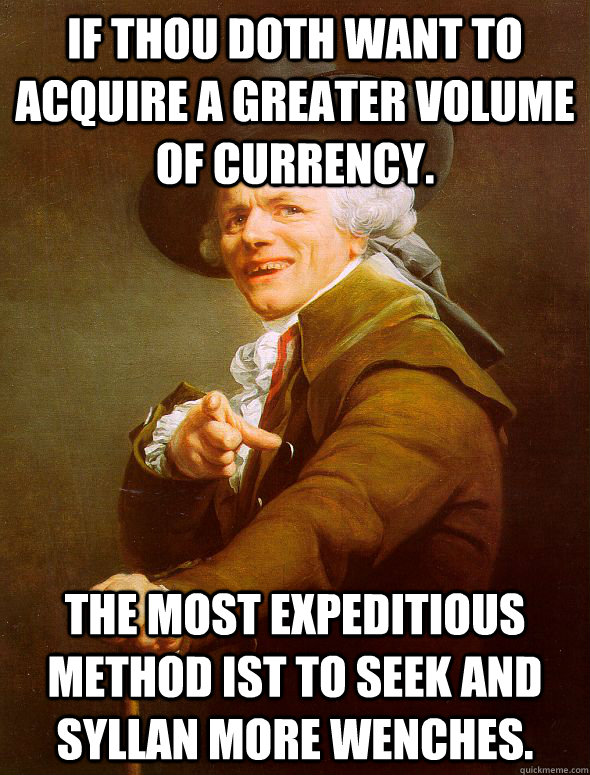 If thou doth want to acquire a greater volume of currency. The most expeditious method ist to seek and syllan more wenches.  Joseph Ducreux