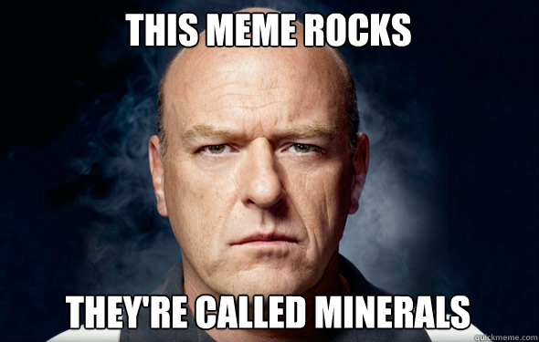 This meme rocks They're called minerals  