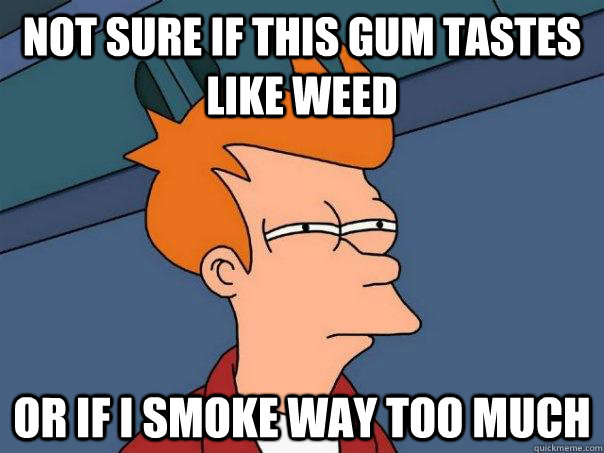 Not sure if this gum tastes like weed or if I smoke way too much  Futurama Fry