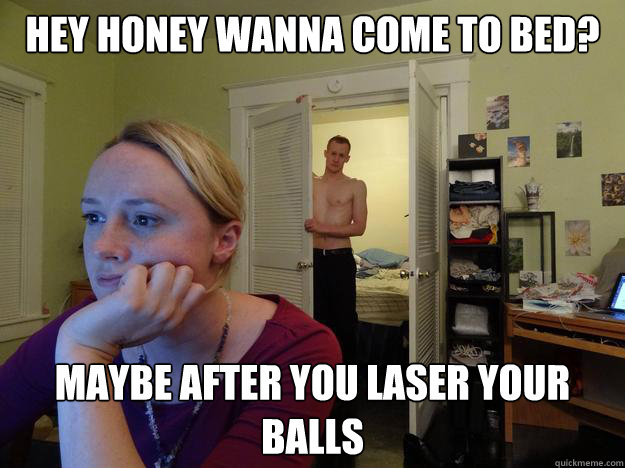 Hey honey wanna come to bed? Maybe after you laser your balls - Hey honey wanna come to bed? Maybe after you laser your balls  Redditors Boyfriend