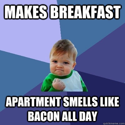 Makes breakfast Apartment smells like bacon all day  Success Kid