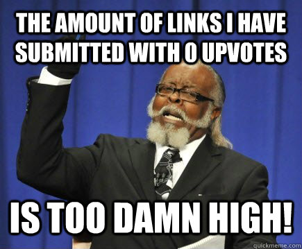 The amount of links i have submitted with 0 upvotes is too damn high!  Too Damn High