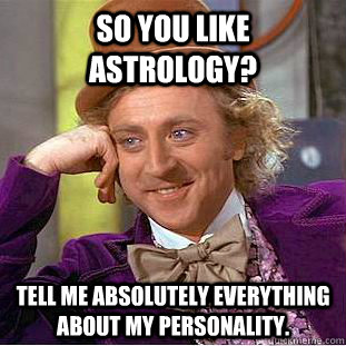 So you like astrology? Tell me absolutely everything about my personality.  Condescending Wonka