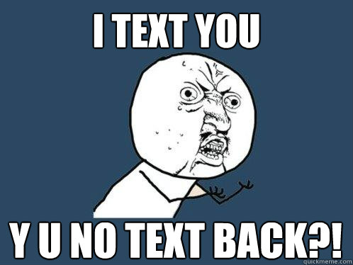 I text you y u no text back?!  Y U No