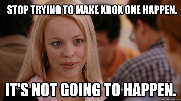Stop trying to make xbox one happen. It's NOT going to happen.  Mean Girls Carleton