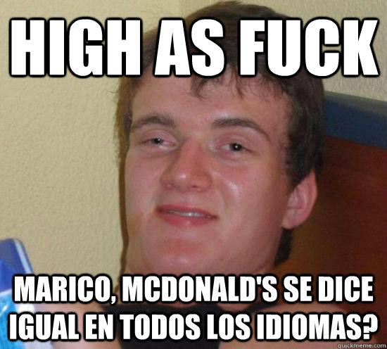 High as fuck Marico, McDonald's se dice igual en todos los idiomas?  Really High Guy