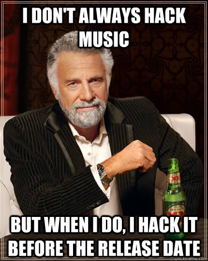 I don't always hack music but when I do, I hack it before the release date - I don't always hack music but when I do, I hack it before the release date  The Most Interesting Man In The World