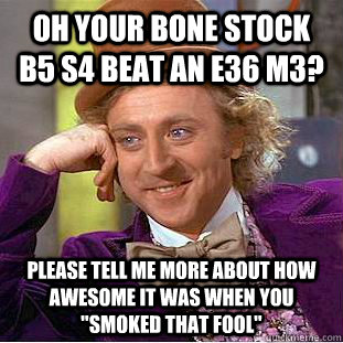 Oh your bone stock b5 s4 beat an e36 m3? please tell me more about how awesome it was when you 