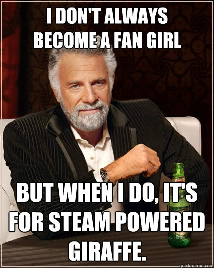 I don't always 
become a fan girl But when I do, it's for Steam Powered Giraffe.  The Most Interesting Man In The World