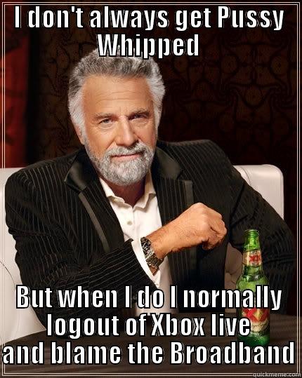 Pussy Whipped - I DON'T ALWAYS GET PUSSY WHIPPED BUT WHEN I DO I NORMALLY LOGOUT OF XBOX LIVE AND BLAME THE BROADBAND The Most Interesting Man In The World