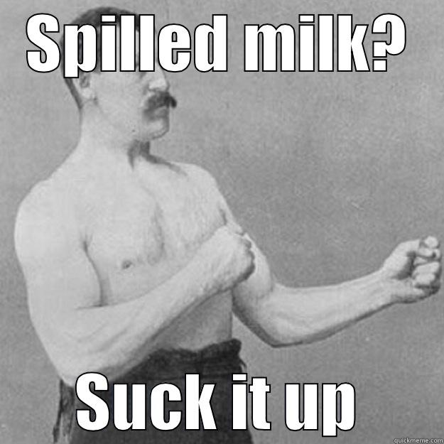 Don't cry over... - SPILLED MILK? SUCK IT UP overly manly man