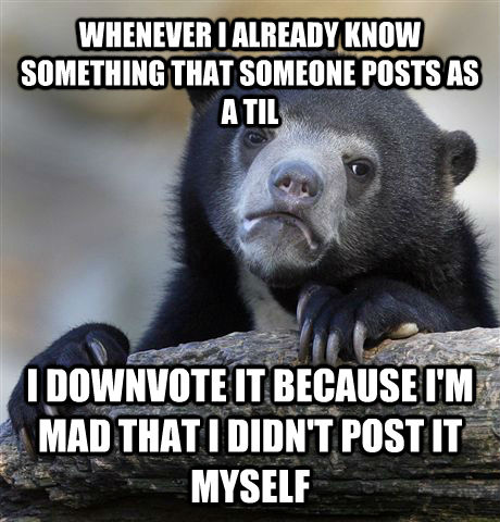 WHENEVER I ALREADY KNOW SOMETHING THAT SOMEONE POSTS AS A TIL I DOWNVOTE IT BECAUSE I'M MAD THAT I DIDN'T POST IT MYSELF  Confession Bear