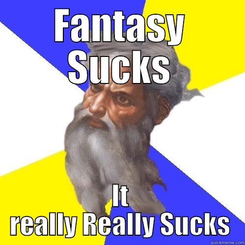 FANTASY SUCKS IT REALLY REALLY SUCKS Advice God