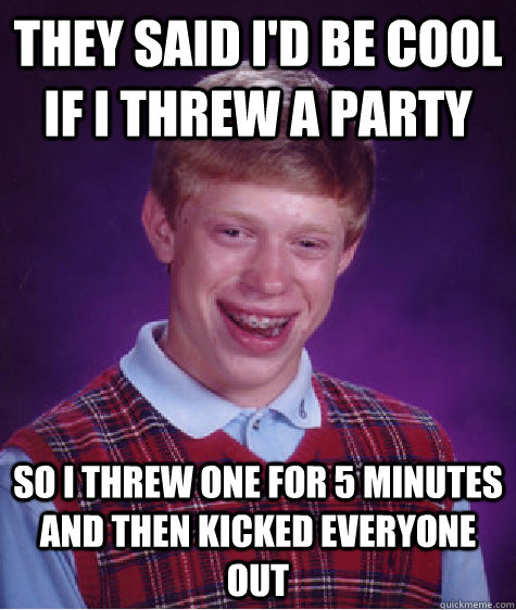 they said i'd be cool if i threw a party so I threw one for 5 minutes and then kicked everyone out  Bad Luck Brian