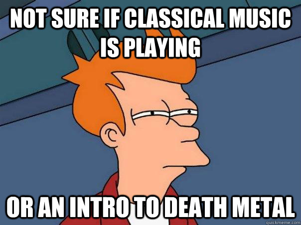 Not sure if classical music is playing Or an intro to death metal  Futurama Fry