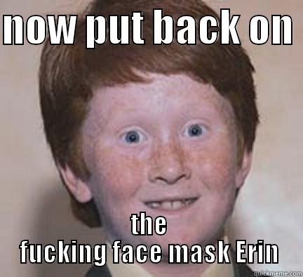 Erin lullllll - NOW PUT BACK ON  THE FUCKING FACE MASK ERIN Over Confident Ginger