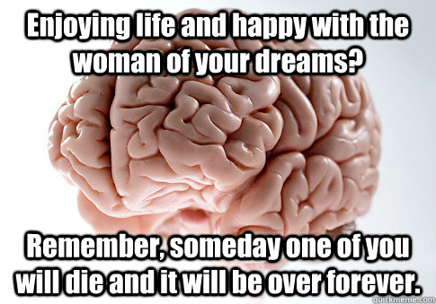 Enjoying life and happy with the woman of your dreams? Remember, someday one of you will die and it will be over forever.   Scumbag Brain