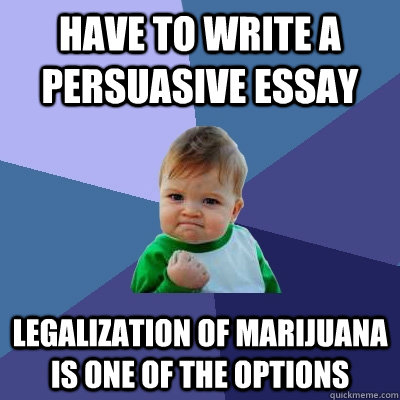 Have to write a persuasive essay  Legalization of marijuana is one of the options  Success Kid