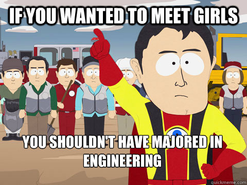 if you wanted to meet girls you shouldn't have majored in engineering  Captain Hindsight